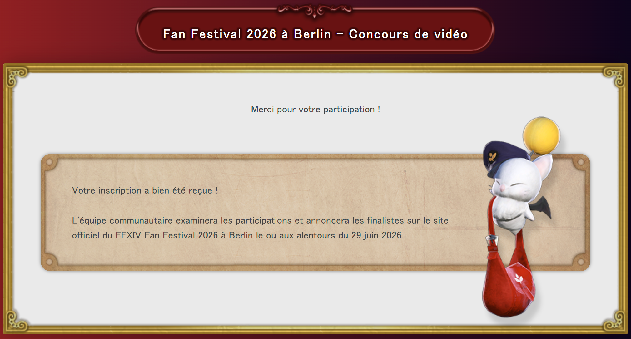 Une image de la page de confirmation du concours de vidéo du FFXIV Fan Festival 2026 à Berlin. Un message dans un encadré beige indique "Merci pour votre participation !" et confirme que l'inscription a bien été reçue. Il est précisé que l'équipe communautaire examinera les participations et annoncera les finalistes sur le site officiel du FFXIV Fan Festival 2026 à Berlin aux alentours du 29 juin 2026. Une illustration d'un Mog portant un sac en bandoulière rouge est affichée sur le côté droit.